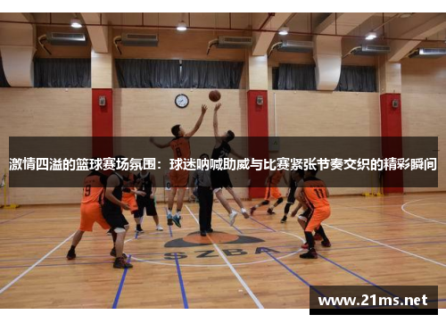 激情四溢的篮球赛场氛围：球迷呐喊助威与比赛紧张节奏交织的精彩瞬间