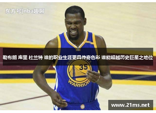 勒布朗 库里 杜兰特 谁的职业生涯更具传奇色彩 谁能超越历史巨星之地位