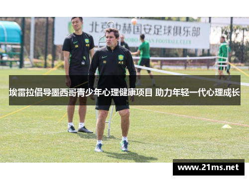 埃雷拉倡导墨西哥青少年心理健康项目 助力年轻一代心理成长