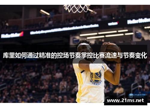 库里如何通过精准的控场节奏掌控比赛流速与节奏变化