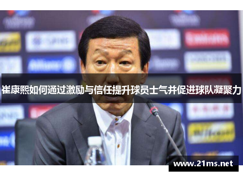 崔康熙如何通过激励与信任提升球员士气并促进球队凝聚力