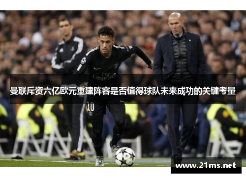 曼联斥资六亿欧元重建阵容是否值得球队未来成功的关键考量