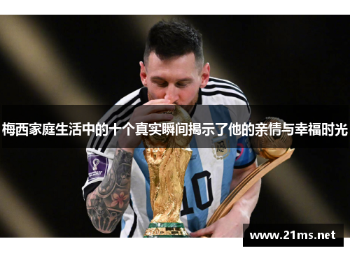 梅西家庭生活中的十个真实瞬间揭示了他的亲情与幸福时光
