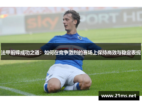 法甲前锋成功之道：如何在竞争激烈的赛场上保持高效与稳定表现
