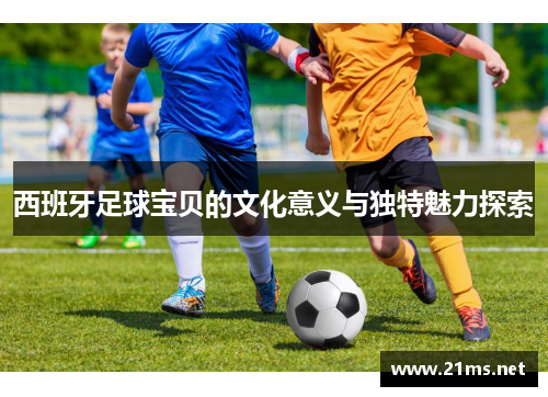 西班牙足球宝贝的文化意义与独特魅力探索