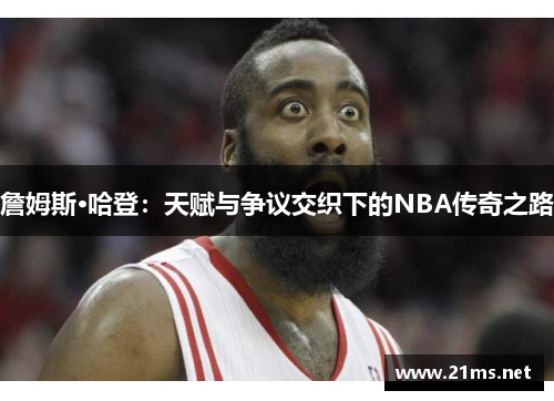詹姆斯·哈登：天赋与争议交织下的NBA传奇之路