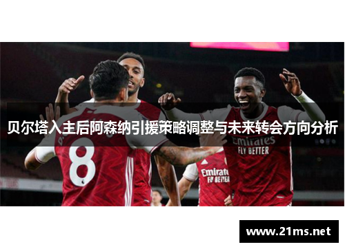 贝尔塔入主后阿森纳引援策略调整与未来转会方向分析 贝尔塔入主后阿森纳引援策略调整与未来转会方向分析
