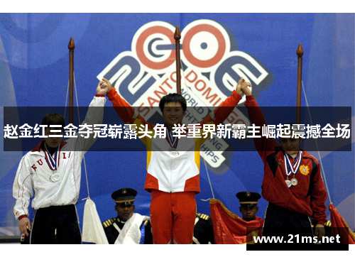 赵金红三金夺冠崭露头角 举重界新霸主崛起震撼全场