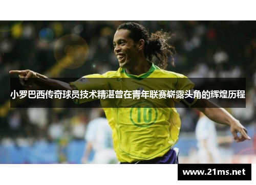 小罗巴西传奇球员技术精湛曾在青年联赛崭露头角的辉煌历程