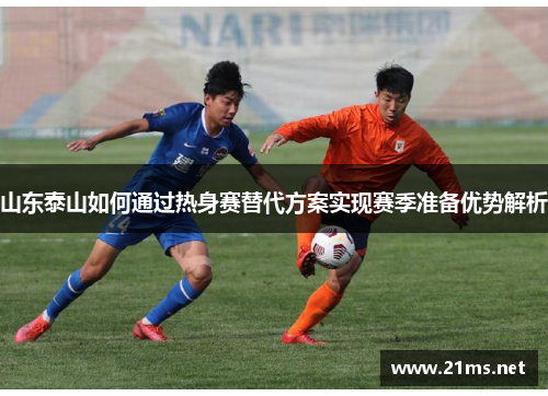 山东泰山如何通过热身赛替代方案实现赛季准备优势解析