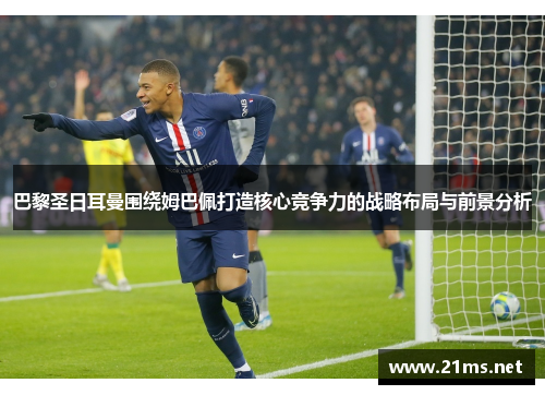 巴黎圣日耳曼围绕姆巴佩打造核心竞争力的战略布局与前景分析