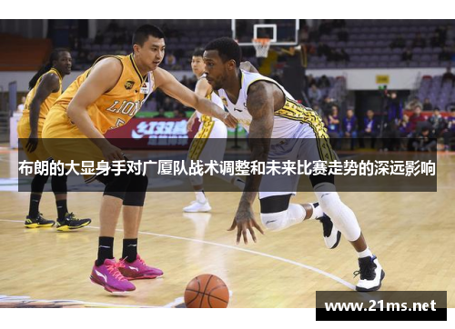 布朗的大显身手对广厦队战术调整和未来比赛走势的深远影响 布朗的大显身手对广厦队战术调整和未来比赛走势的深远影响