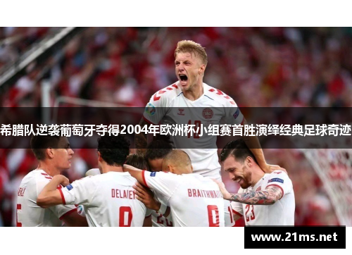 希腊队逆袭葡萄牙夺得2004年欧洲杯小组赛首胜演绎经典足球奇迹
