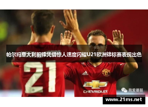 帕尔玛意大利前锋凭借惊人速度闪耀U21欧洲锦标赛表现出色